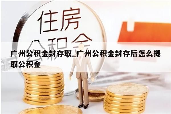 广州公积金封存取_广州公积金封存后怎么提取公积金