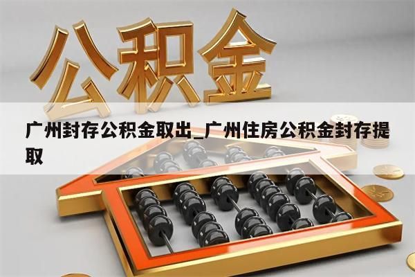 广州封存公积金取出_广州住房公积金封存提取