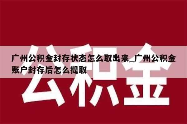 广州公积金封存状态怎么取出来_广州公积金账户封存后怎么提取