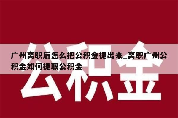 广州离职后怎么把公积金提出来_离职广州公积金如何提取公积金