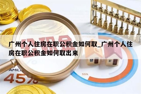 广州个人住房在职公积金如何取_广州个人住房在职公积金如何取出来